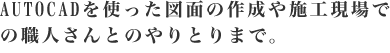 AUTOCADを使った図面の作成や施工現場での職人さんとのやりとりまで。