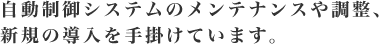 自動制御システムのメンテナンスや調整、新規の導入を手掛けています。